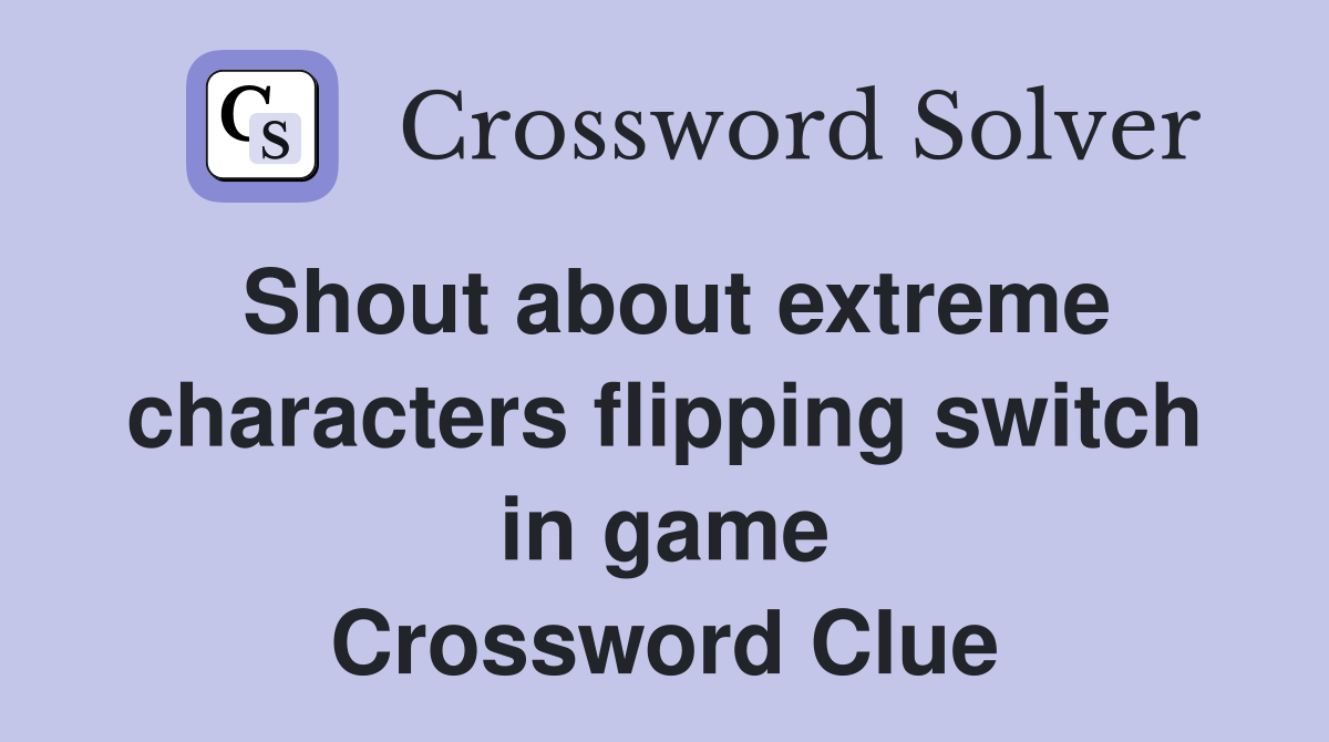 Shout about extreme characters flipping switch in game Crossword Clue Answers Crossword Solver